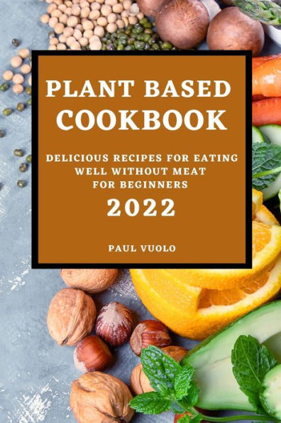 PLANT-BASED COOKBOOK 2022: DELICIOUS RECIPES FOR EATING WELL WITHOUT MEAT FOR BEGINNERS