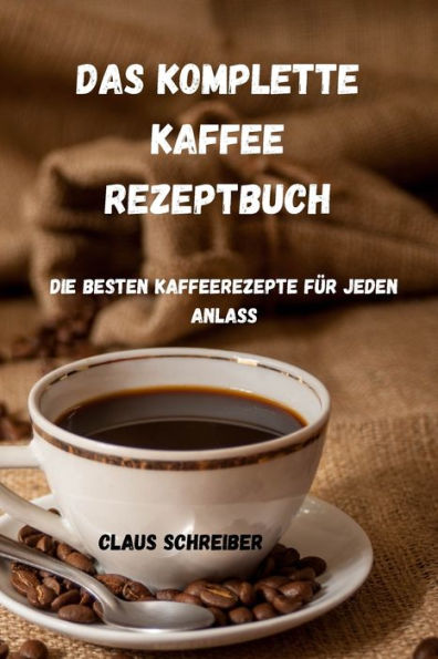 DAS KOMPLETTE KAFFEE REZEPTBUCH: Die besten Kaffeerezepte für jeden Anlass
