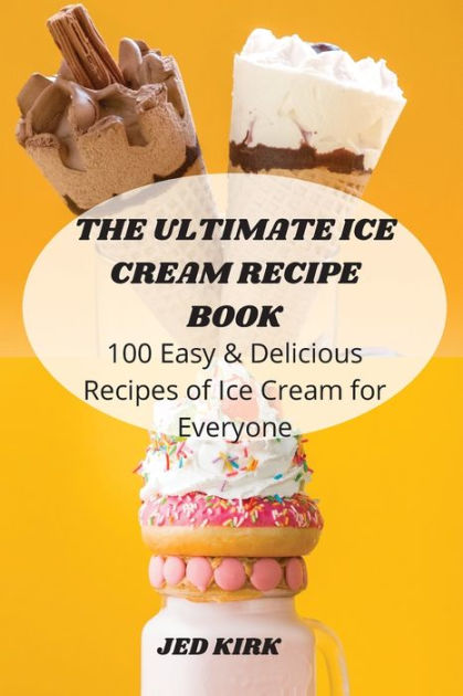 THE ULTIMATE ICE CREAM RECIPE BOOK: 100 Easy and Delicious Recipes of ...