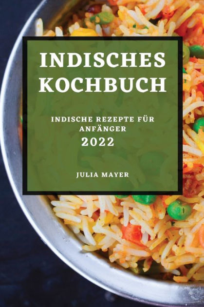 INDISCHES KOCHBUCH 2022: INDISCHE REZEPTE FÜR ANFÄNGER by JULIA MAYER ...