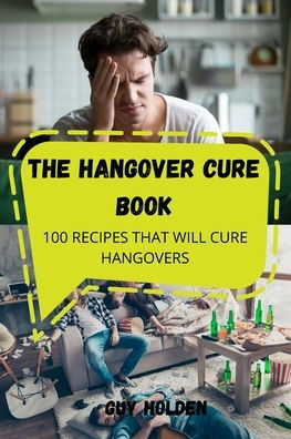 THE HANGOVER CURE BOOK: 100 RECIPES THAT WILL CURE HANGOVERS