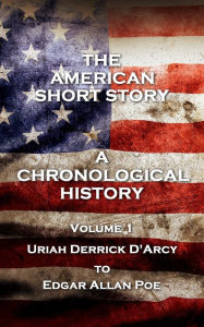 Title: The American Short Story. A Chronological History: Volume 1 - Uriah Derrick D'Arcy to Edgar Allan Poe, Author: Uriah Derrick D'Arcy