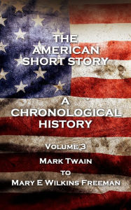 Title: The American Short Story. A Chronological History: Volume 3 - Mark Twain to Mary E Wilkins Freeman, Author: Mark Twain