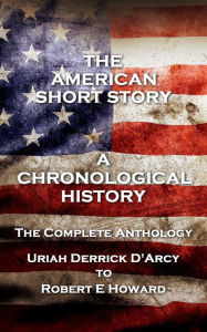 Title: The American Short Story. A Chronological History: The Complete Anthology. Uriah Derrick D'Arcy to Robert E Howard, Author: Uriah Derrick D'Arcy