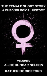 Title: The Female Short Story. A Chronological History: Volume 9 - Alice Dunbar Nelson to Katherine Rickford, Author: Alice Dunbar Nelson