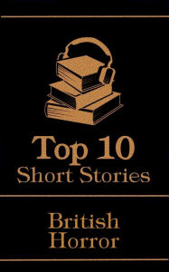 Title: The Top 10 Short Stories - British Horror: The top 10 horror stories of all time by British authors, ghosts, mysteries, murder, monsters and more, Author: Bram Stoker