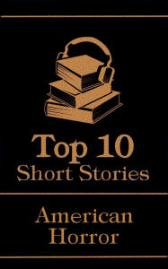 Title: The Top 10 Short Stories - American Horror: The top 10 horror stories of all time by American authors, ghosts, mysteries, murder, monsters and more, Author: H. P. Lovecraft