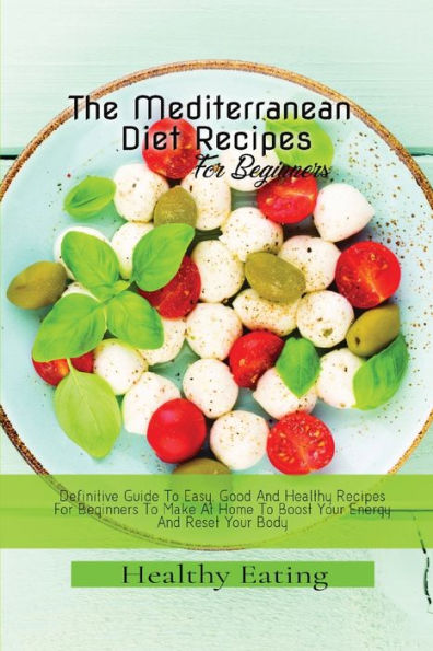 Healthy Eating: A Definitive Guide To Easy, Good And Healthy Recipes For Beginners To Make At Home To Boost Your Energy And Reset Your Body