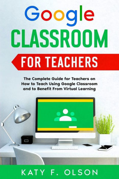 Google Classroom for Teachers: The Complete Guide for Teachers on How to Teach Using Google Classroom and to Benefit From Virtual Learning