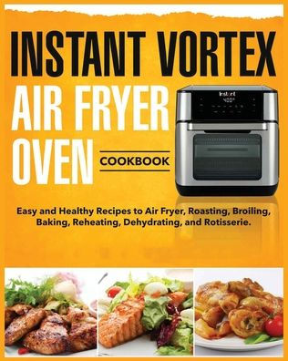 Instant Vortex Air Fryer Oven Cookbook: Easy and Healthy Recipes to Air Fryer, Roasting, Broiling, Baking, Reheating, Dehydrating, and Rotisserie
