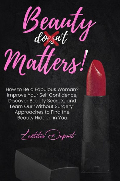 Beauty Matters: How to Be a Fabulous Woman? Improve Your Self Confidence, Discover Beauty Secrets, and Learn Our "Without Surgery" Approaches to Find the Beauty Hidden in You