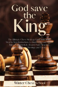Title: God save the King: The Ultimate Chess Strategy Guide with Simple Step by Step Instructions to Understand and Master Rules, Fundamentals, Board, Pawn Structure, Powerful Chess Openings and Tactics, Author: Winter Chess School