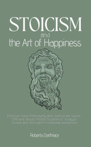 Title: Stoicism and Happiness: Discover Stoic Philosophy and Learn to Be Super-Efficient. Boost Mental Toughness, Analyze People and Strengthen Emotional Intelligence, Author: Roberto Parente