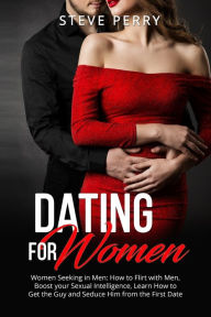 Title: Women Seeking in Men: How to Flirt with Men, Boost your Sexual Intelligence, Learn How to Get the Guy and Seduce Him from the First Date, Author: Steve Perry