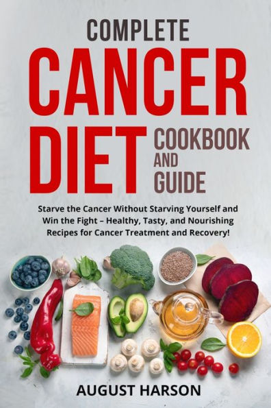 Complete Cancer Diet Cookbook and Guide: Starve the Without Starving Yourself Win Fight - Healthy, Tasty, Nourishing Recipes for Treatment Recovery!