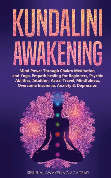 Kundalini Awakening: Mind Power Through Chakra Meditation, and Yoga. Empath healing for Beginners, Psychic Abilities, Intuition, Astral Travel, Mindfulness, Overcome Insomnia, Anxiety & Depression