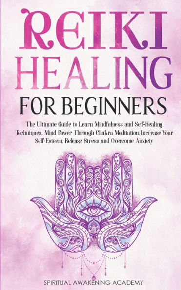 REIKI HEALING FOR BEGINNERS: The Ultimate Guide to Learn Mindfulness and Self-Healing Techniques. Mind Power Through Chakra Meditation, Increase Your Self-Esteem, Release Stress Overcome Anxiety