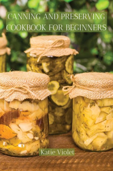 CANNING AND PRESERVING COOKBOOK FOR BEGINNERS: Preserve Your Food with Easy Mouthwatering Water Bath Canning Recipes that Save You Money and Stock Your Pantry with Healthy Delicious Food