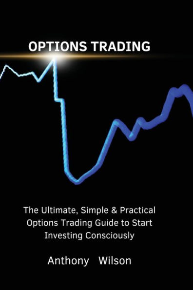 Options Trading: The Ultimate, Simple & Practical Trading Guide to Start Investing Consciously