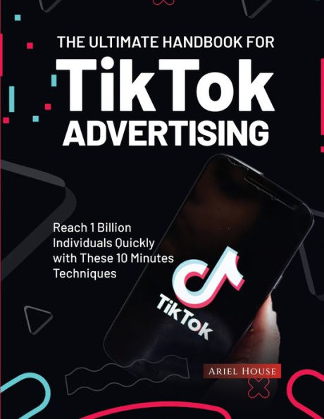 The Ultimate Handbook for TikTok Advertising: Reach 1 Billion Individuals Quickly with These 10 Minutes Techniques