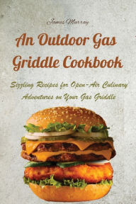 Title: An Outdoor Gas Griddle Cookbook: Sizzling Recipes for Open-Air Culinary Adventures on Your Gas Griddle, Author: James Murray