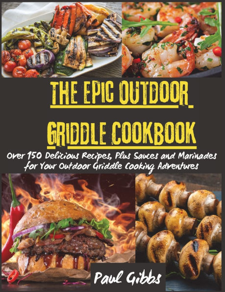 The Epic Outdoor Griddle Cookbook: Over 150 Delicious Recipes, Plus Sauces and Marinades for Your Outdoor Griddle Cooking Adventures