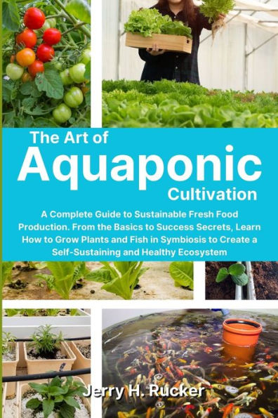 The Art of Aquaponic Cultivation: A Complete Guide to Sustainable Fresh Food Production. From the Basics to Success Secrets, Learn How to Grow Plants and Fish in Symbiosis to Create a Self-Sustaining and Healthy Ecosystem