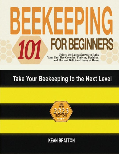 Beekeeping 101 for Beginners: Take Your Beekeeping to the Next Level! Unlock the Latest Secrets to Raise Your First Bee Colonies, Thriving Beehives, and Harvest Delicious Honey at Home
