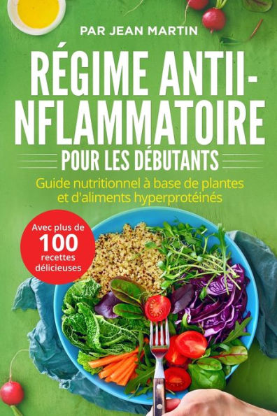 Régime antiinflammatoire pour les débutants: Guide nutritionnel à base de plantes et d'aliments hyperprotéinés (avec plus de 100 recettes délicieuses)