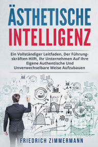 Title: ÄSTHETISCHE INTELLIGENZ: EIN VOLLSTÄNDIGER LEITFADEN, DER FÜHRUNGSKRÄFTEN HILFT, IHR UNTERNEHMEN AUF IHRE EIGENE AUTHENTISCHE UND UNVERWECHSELBARE WEISE AUFZUBAUEN, Author: Friedrich Zimmermann