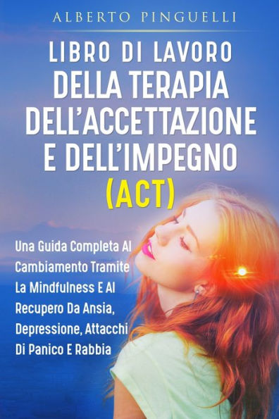 Libro Di Lavoro Della Terapia Dell'accettazione E Dell'impegno (Act): Una Guida Completa Al Cambiamento Tramite La Mindfulness E Al Recupero Da Ansia, Depressione, Attacchi Di Panico E Rabbia