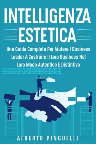 Title: Intelligenza Estetica: Una Guida Completa Per Aiutare I Business Leader a Costruire Il Loro Business Nel Loro Modo Autentico E Distintivo, Author: Alberto Pinguelli
