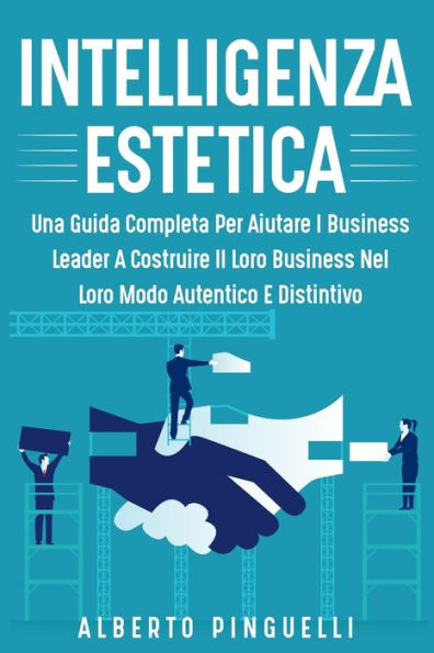 Intelligenza Estetica: Una Guida Completa Per Aiutare I Business Leader a Costruire Il Loro Business Nel Loro Modo Autentico E Distintivo