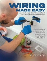 Title: Wiring Made Easy: Learn the Basics of Home Wiring and Tackle DIY Electrical Projects with Confidence: Step-by-Step Guide for Beginners to Wire Your House and Undertake Simple Wiring Projects in the US and UK, Author: Victor Wise