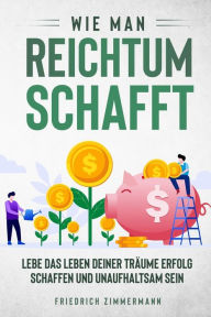 Title: Wie man Reichtum schafft: Lebe das Leben deiner Träume Erfolg schaffen und unaufhaltsam sein, Author: Friedrich Zimmermann