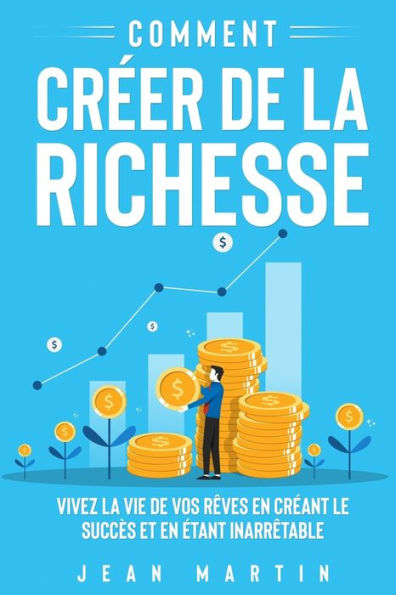 Comment créer de la richesse: Vivez la vie de vos rêves en créant le succès et en étant inarrêtable