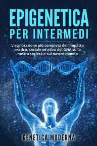 Title: Epigenetica per Intermedi: L'esplorazione più completa dell'impatto pratico, sociale ed etico del DNA sulla nostra società e sul nostro mondo, Author: Genetica Moderna