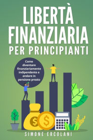 Title: Libertà Finanziaria per Principianti: Come diventare finanziariamente indipendente e andare in pensione presto, Author: Simone Ercolani