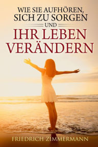 Title: Wie Sie aufhören: sich zu sorgen und Ihr Leben verändern, Author: Friedrich Zimmermann