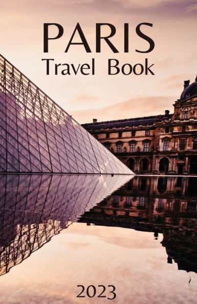Paris Travel Book: Comprehensive City Guide - Everything you Need to Know Before Your Trip