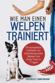 Title: Wie man einen Welpen trainiert: Ein kompletter Leitfaden zur Ausbildung eines Welpen mit Potty Train in 7 Tagen, Author: Friedrich Zimmermann