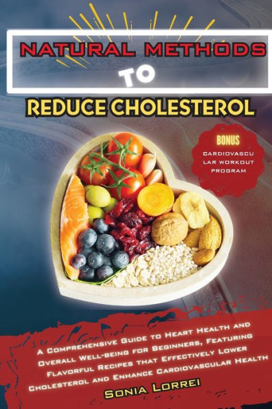 Natural Methods to Reduce Cholesterol: A Comprehensive Guide to Heart Health and Overall Well-being for Beginners, Featuring Flavorful Recipes that Effectively Lower Cholesterol and Enhance Cardiovascular Health