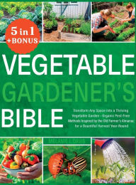 Title: Vegetable Gardener's Bible: [5 in 1] Transform Any Space into a Thriving Vegetable Garden Organic Pest-Free Methods Inspired by the Old Farmer's Almanac for a Bountiful Harvest Year-Round, Author: Melanie Davis