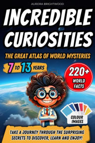Title: Incredible Curiosities - The Great Atlas of World Mysteries: Take a journey through the surprising secrets to discover, learn and enjoy!, Author: Aurora Brightwood