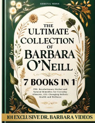 The Ultimate Collection of Barbara O'Neill: Revolutionary Herbal and Natural Remedies for Everyday Ailments, Life-Changing Holistic Health and Wellness