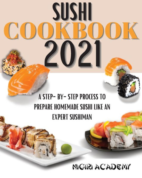 Sushi Cookbook 2021: A Step-By-Step Process To Prepare Homemade Sushi Like An Expert Sushiman