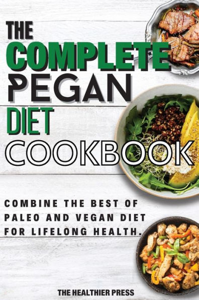 The Complete Pegan Diet Cookbook: Combine The Best Of Paleo And Vegan Diet For Lifelong Health.