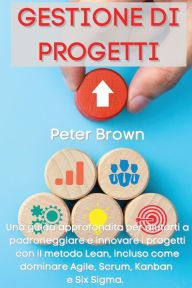 Title: Gestione dei Progetti: Una guida approfondita per aiutarti a padroneggiare e innovare i progetti con il metodo Lean, incluso come dominare Agile, Scrum, Kanban e Six Sigma Project Management (Italian Version), Author: Peter Brown