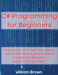 Title: C# Programming for Beginners: How to Learn C# in Less Than a Week. The Ultimate Step-by-Step Complete Course from Novice to Advanced Programmer, Author: William Brown