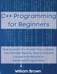 Title: C++ Programming for Beginners: How to Learn C++ in Less Than a Week. The Ultimate Step-by-Step Complete Course from Novice to Advanced Programmer, Author: William Brown